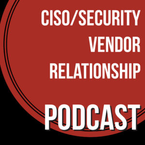 CISO/Security Vendor Relationship Podcast